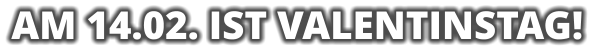 AM 14.02. IST VALENTINSTAG!